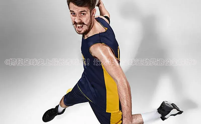 6688体育app注册百度取证《揭秘足球史上最长寿球员！最大年龄足球运动员退役全解析》