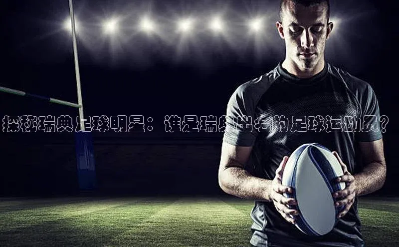6688体育平台网页人口百度网盘探秘瑞典足球明星：谁是瑞典出名的足球运动员？