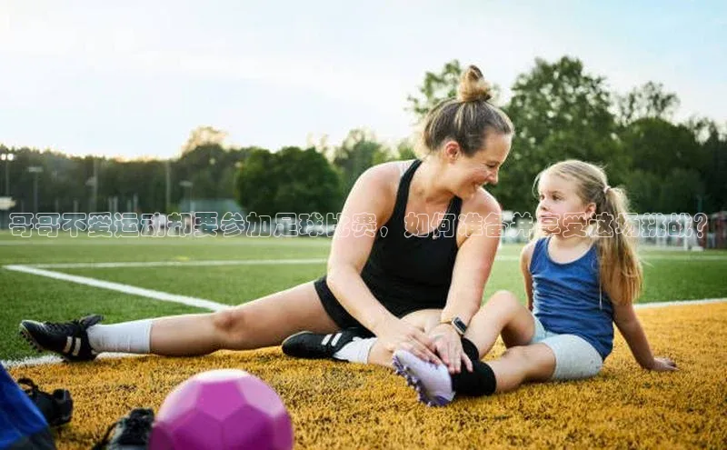 6688官方网站入口登录最新版知乎哥哥不爱运动却要参加足球比赛，如何准备并享受这场挑战？