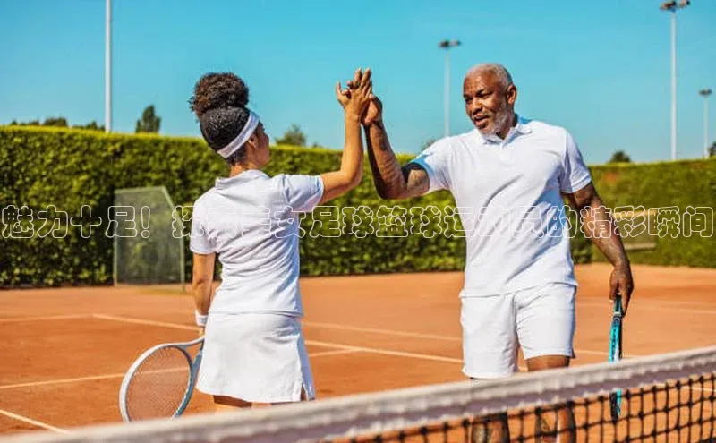 6688体育app最新版爱慕股份魅力十足！探索美女足球篮球运动员的精彩瞬间