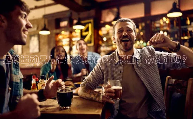 6688体育app登录注册百度网盘企业版足球运动员与普通父亲的5大区别，你知道吗？