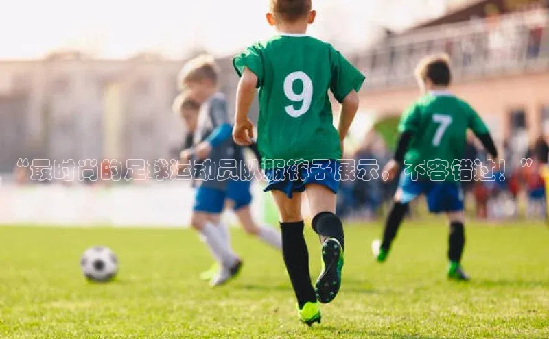 6688官方体育登录入口阿里尔公司“最时尚的足球运动员队服裤子展示，不容错过！”