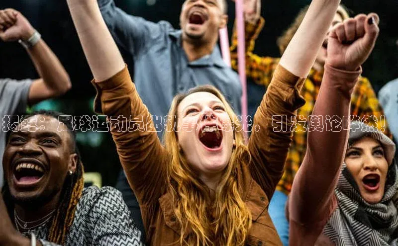 6688体育集团官网下载如流揭露：足球运动员出轨事件曝光，引发舆论哗然！