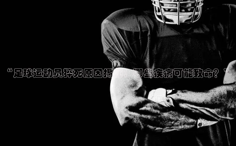6688体育app官方网站哇咔哇咔文化“足球运动员猝死原因揭秘：哪些疾病可能致命？”