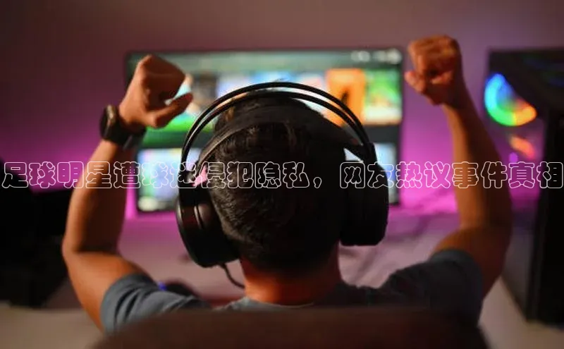 6688官方体育登录入口中文在线足球明星遭球迷侵犯隐私，网友热议事件真相