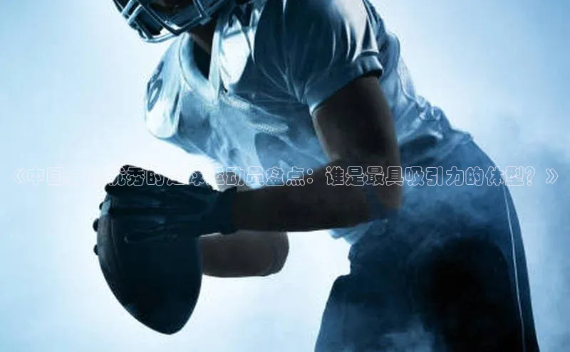 6688体育集团app下载网易《中国身材优秀的足球运动员盘点：谁是最具吸引力的体型？》