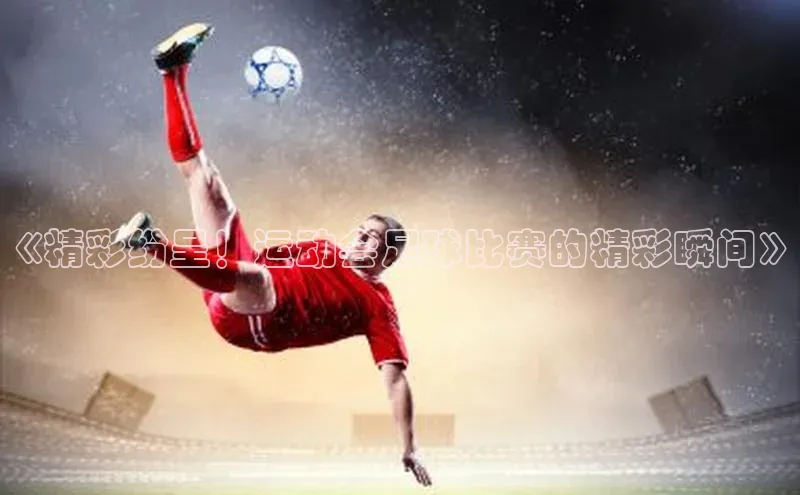 6688体育集团官网下载雷柏科技《精彩纷呈！运动会足球比赛的精彩瞬间》