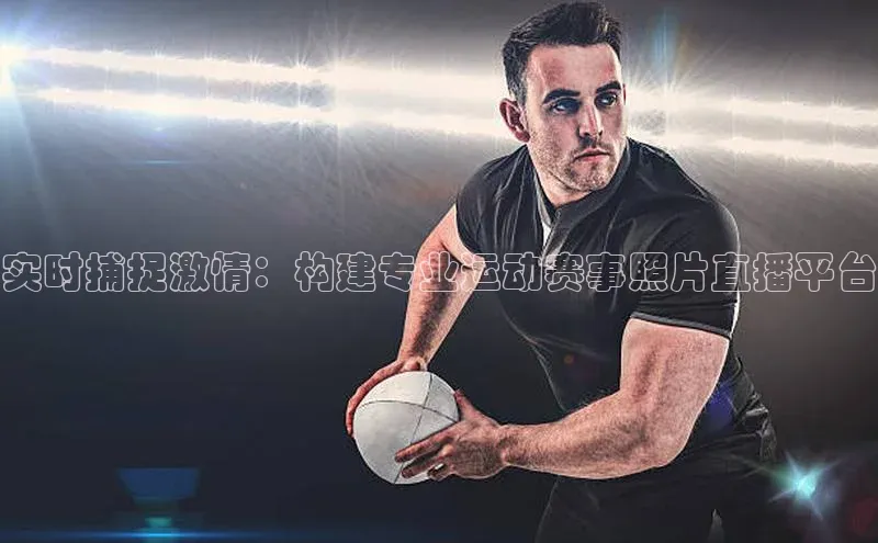 6688体育手机登录入口视觉中国实时捕捉激情：构建专业运动赛事照片直播平台