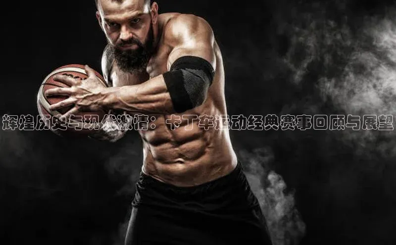 6688体育平台度小满理财辉煌历史与现代激情：卡丁车运动经典赛事回顾与展望