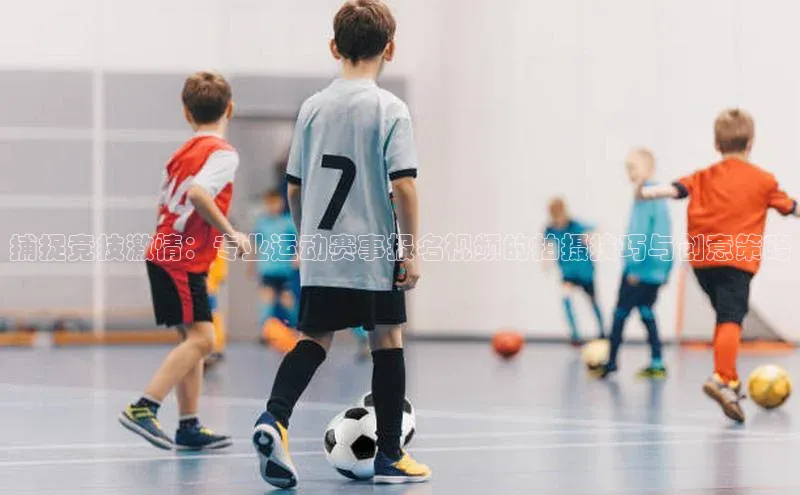 捕捉竞技激情：专业运动赛事报名视频的拍摄技巧与创意策略