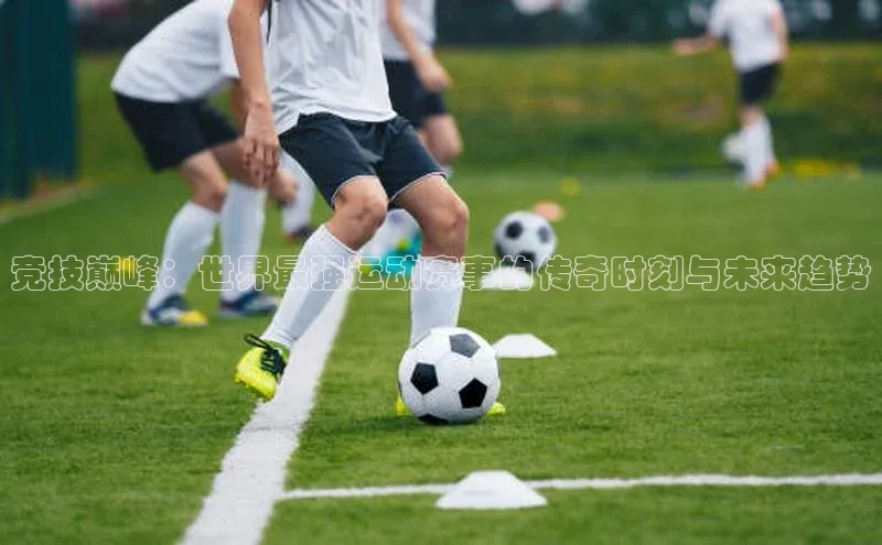 竞技巅峰：世界最强运动赛事的传奇时刻与未来趋势