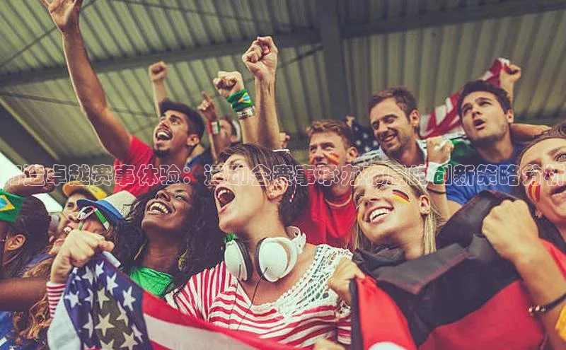 打造卓越赛事体验：运动会赛事承办布局的创新策略分析
