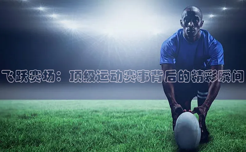 飞跃赛场：顶级运动赛事背后的精彩瞬间