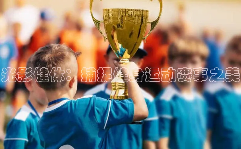 光影健体：捕捉健身运动赛事之美