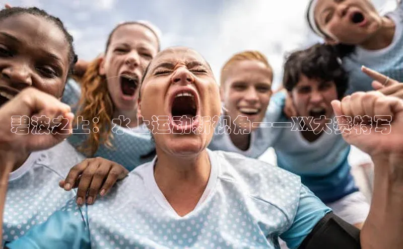 碧波之上：水上运动新视角——XX大赛特写