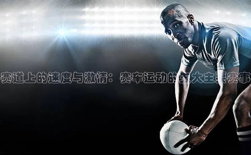赛道上的速度与激情：赛车运动的五大主要赛事