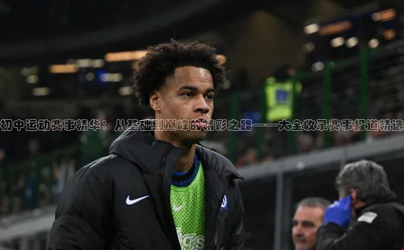 初中运动赛事精华：从基础到巅峰的精彩之路——大全收录赛事报道精选
