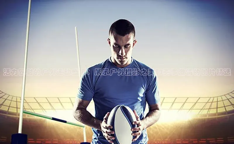 活力四射的户外运动盛事：展示户外摄影之美和赛事激情的图片精选