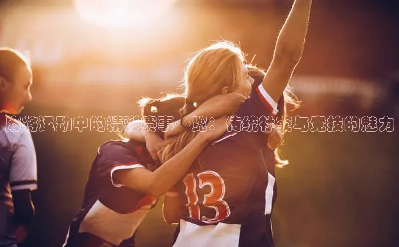 麻将运动中的精彩赛事一览：传统社交与竞技的魅力