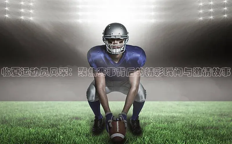 临夏运动员风采：聚焦赛事背后的精彩瞬间与激情故事