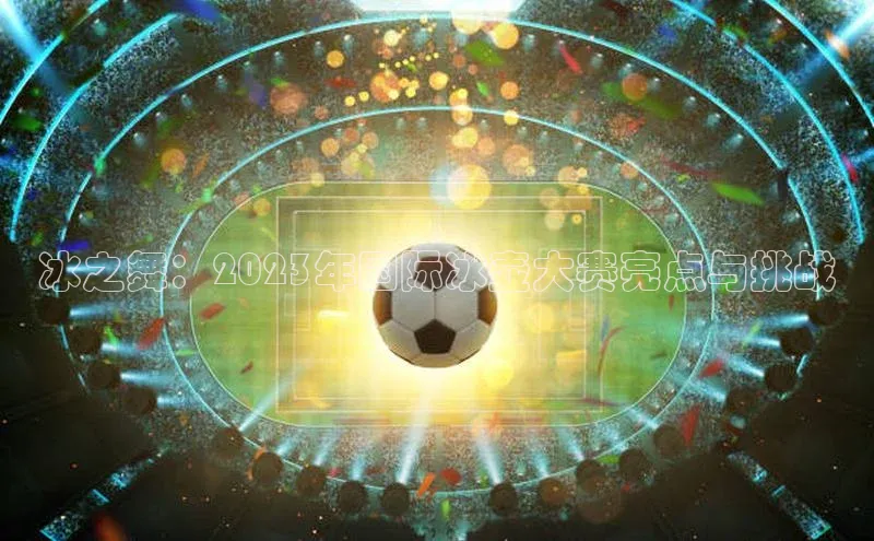 冰之舞：2023年国际冰壶大赛亮点与挑战