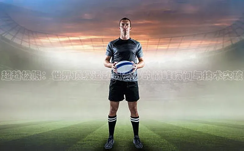 超越极限：世界顶级运动员赛事的巅峰瞬间与技术突破