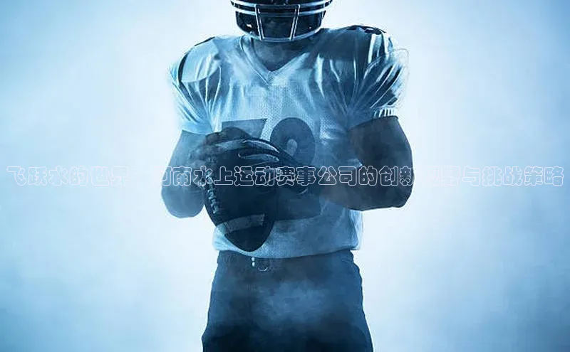 飞跃水的世界：河南水上运动赛事公司的创新视野与挑战策略