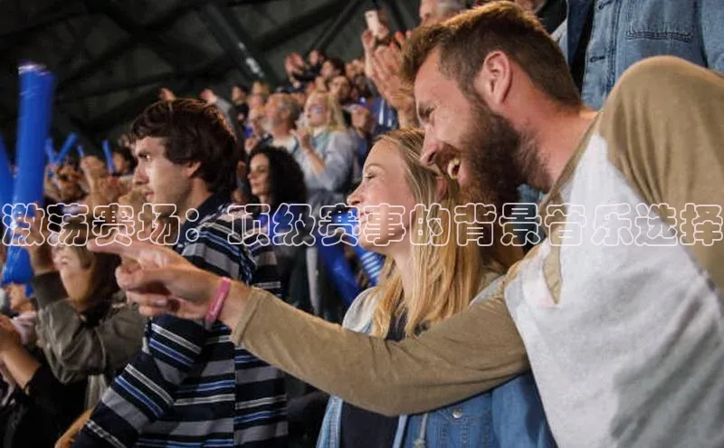 激荡赛场：顶级赛事的背景音乐选择