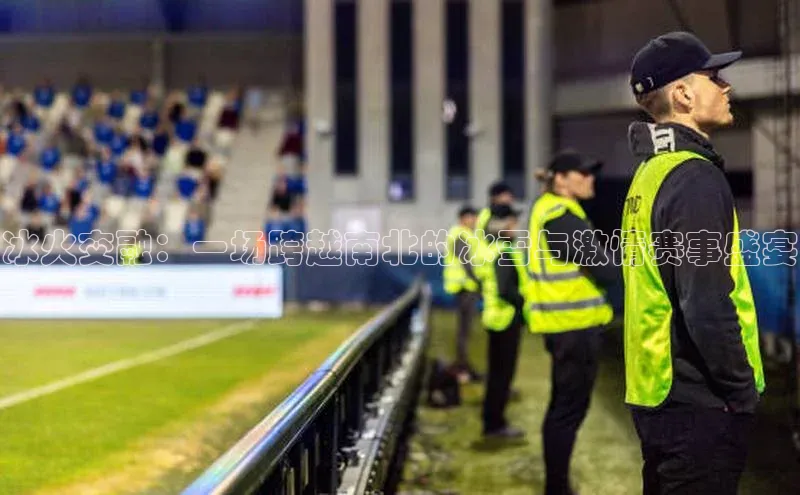 冰火交融：一场跨越南北的冰雪与激情赛事盛宴