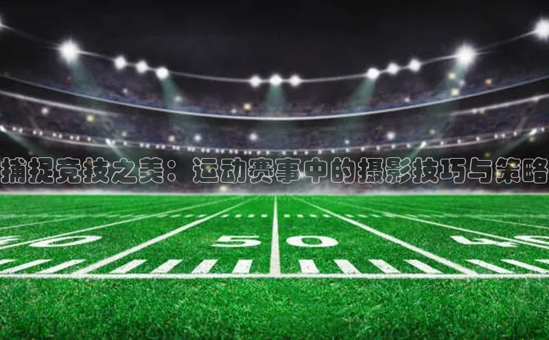 捕捉竞技之美：运动赛事中的摄影技巧与策略