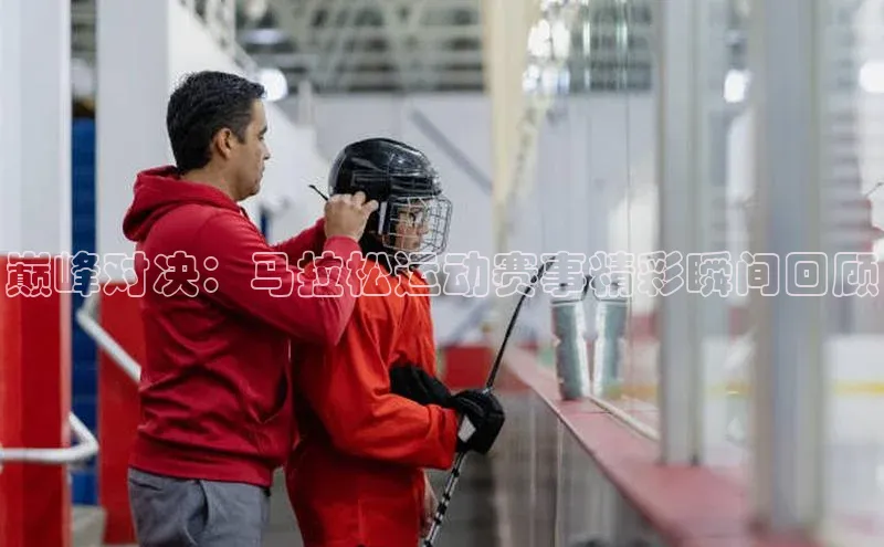 巅峰对决：马拉松运动赛事精彩瞬间回顾