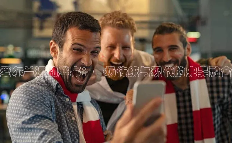 爱尔兰运动盛事：一场传统与现代的完美融合