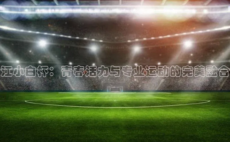 江小白杯：青春活力与专业运动的完美融合