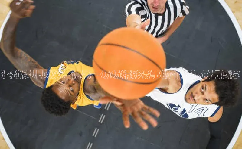 运动健儿风采：记录一场场精彩赛事的个人视角与感受