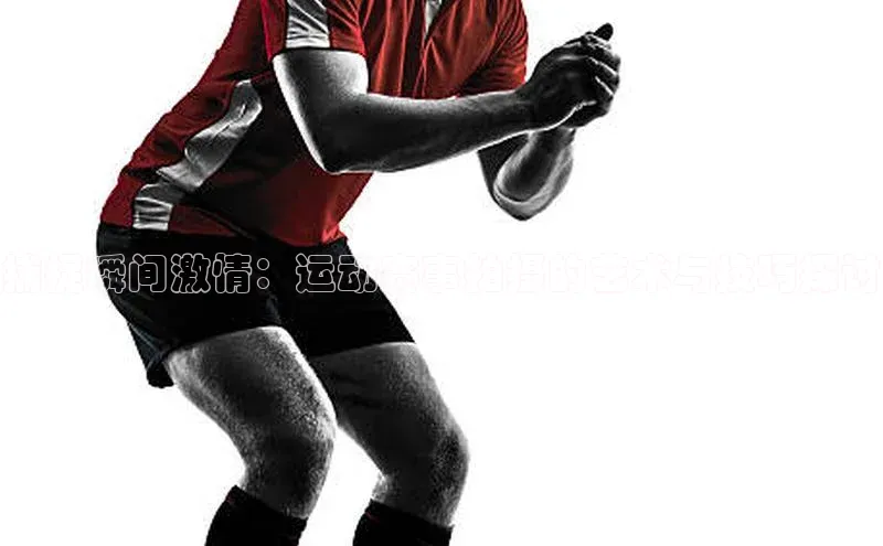 捕捉瞬间激情：运动赛事拍摄的艺术与技巧探讨