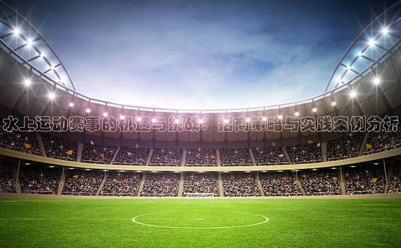 水上运动赛事的机遇与挑战：招商策略与实践案例分析