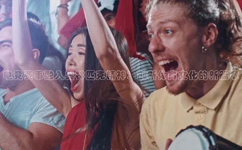 电竞赛事融入奥林匹克精神：创新体育文化的新篇章