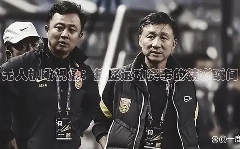 无人机瞰视角：捕捉运动赛事的精彩瞬间