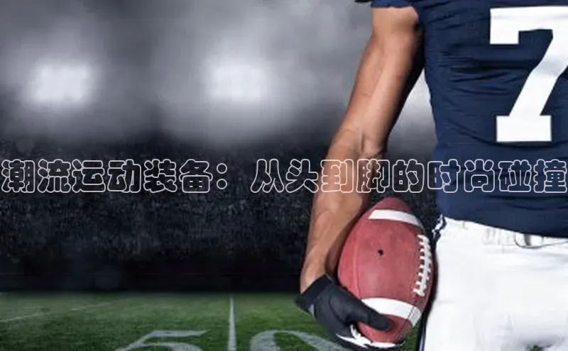 潮流运动装备：从头到脚的时尚碰撞