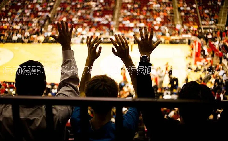 运动赛事中的独特元素：单个运动项目的优势与魅力